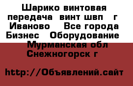 Шарико винтовая передача, винт швп  (г. Иваново) - Все города Бизнес » Оборудование   . Мурманская обл.,Снежногорск г.